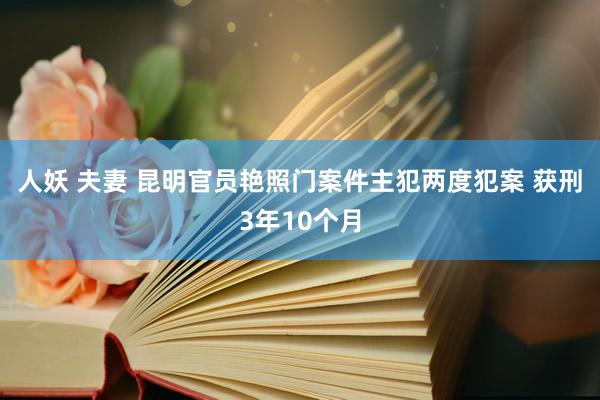 人妖 夫妻 昆明官员艳照门案件主犯两度犯案 获刑3年10个月