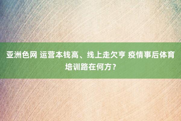 亚洲色网 运营本钱高、线上走欠亨 疫情事后体育培训路在何方？