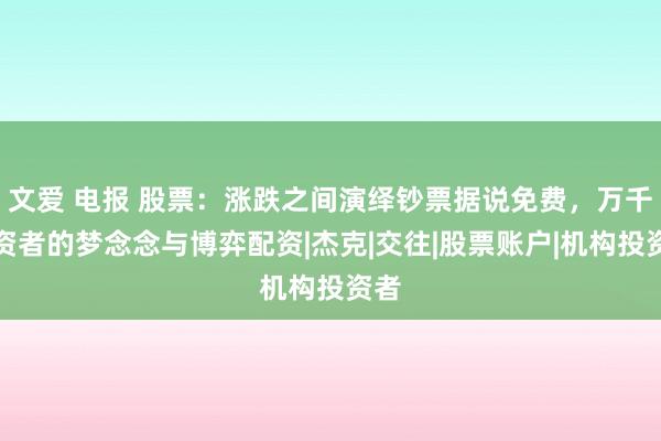 文爱 电报 股票：涨跌之间演绎钞票据说免费，万千投资者的梦念念与博弈配资|杰克|交往|股票账户|机构投资者