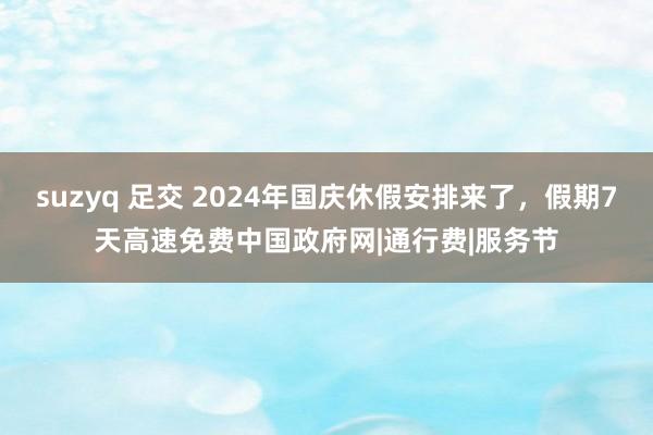 suzyq 足交 2024年国庆休假安排来了，假期7天高速免费中国政府网|通行费|服务节