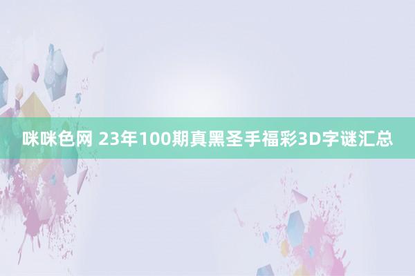 咪咪色网 23年100期真黑圣手福彩3D字谜汇总